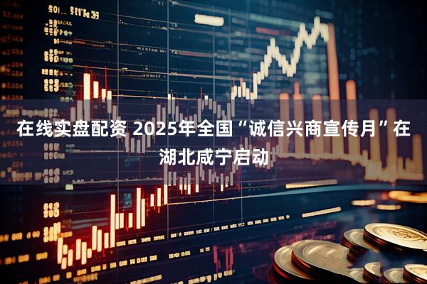 在线实盘配资 2025年全国“诚信兴商宣传月”在湖北咸宁启动