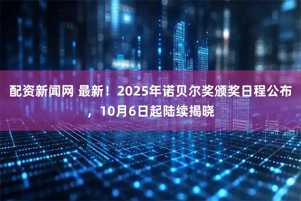配资新闻网 最新！2025年诺贝尔奖颁奖日程公布，10月6日起陆续揭晓