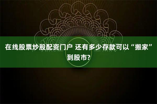 在线股票炒股配资门户 还有多少存款可以“搬家”到股市?