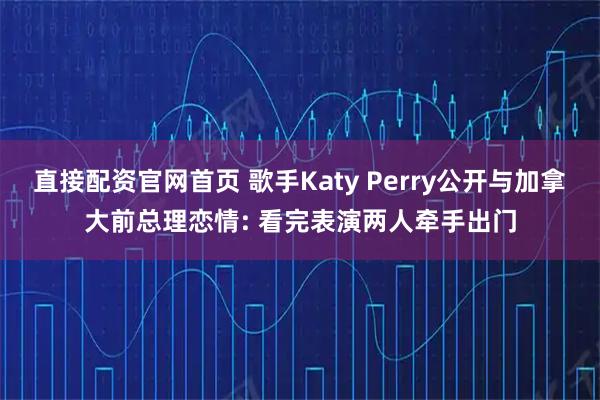 直接配资官网首页 歌手Katy Perry公开与加拿大前总理恋情: 看完表演两人牵手出门