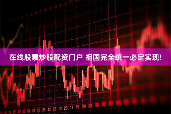 在线股票炒股配资门户 祖国完全统一必定实现!