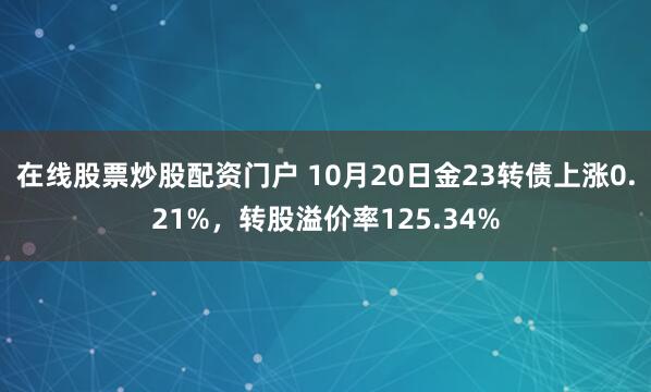 在线股票炒股配资门户 10月20日金23转债上涨0.21%，转股溢价率125.34%