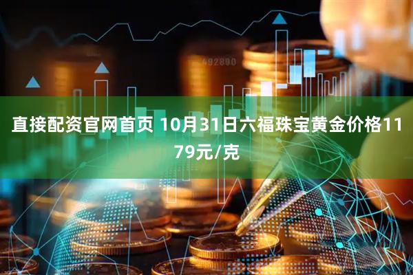 直接配资官网首页 10月31日六福珠宝黄金价格1179元/克