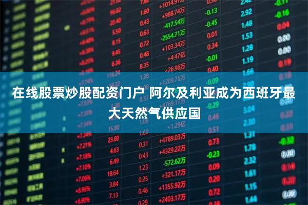 在线股票炒股配资门户 阿尔及利亚成为西班牙最大天然气供应国