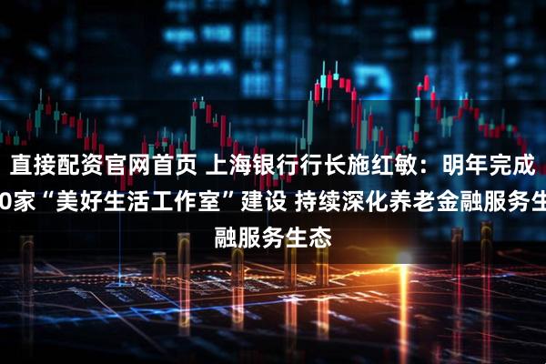 直接配资官网首页 上海银行行长施红敏:明年完成800家“美好生活工作室”建设 持续深化养老金融服务生态