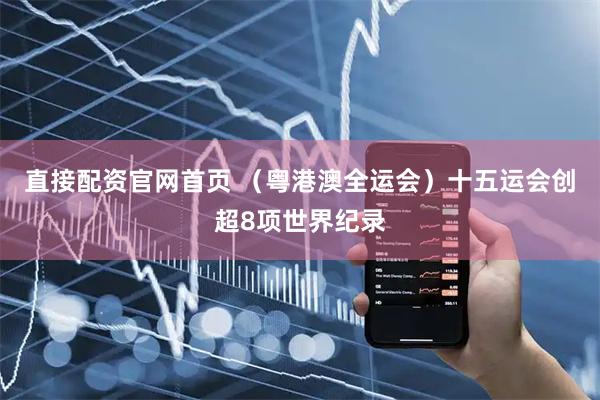直接配资官网首页 (粤港澳全运会)十五运会创超8项世界纪录