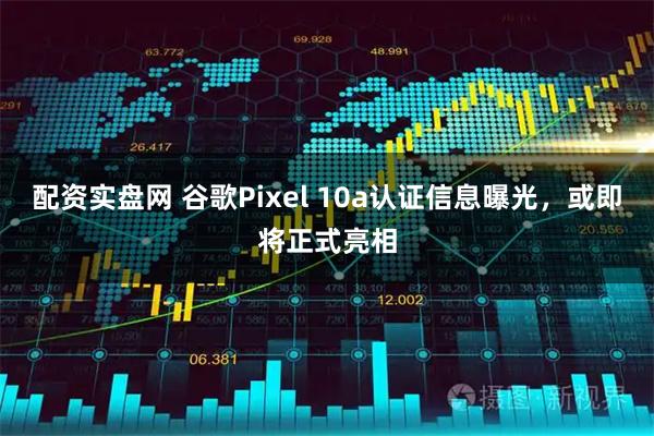 配资实盘网 谷歌Pixel 10a认证信息曝光,或即将正式亮相