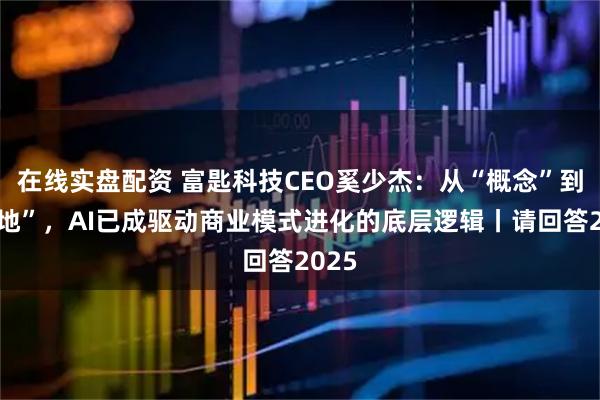 在线实盘配资 富匙科技CEO奚少杰:从“概念”到“落地”,AI已成驱动商业模式进化的底层逻辑丨请回答2025