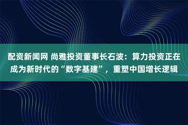 配资新闻网 尚雅投资董事长石波:算力投资正在成为新时代的“数字基建”,重塑中国增长逻辑