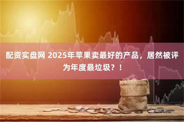 配资实盘网 2025年苹果卖最好的产品，居然被评为年度最垃圾？！