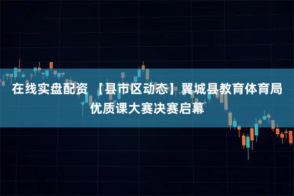 在线实盘配资 【县市区动态】翼城县教育体育局优质课大赛决赛启幕