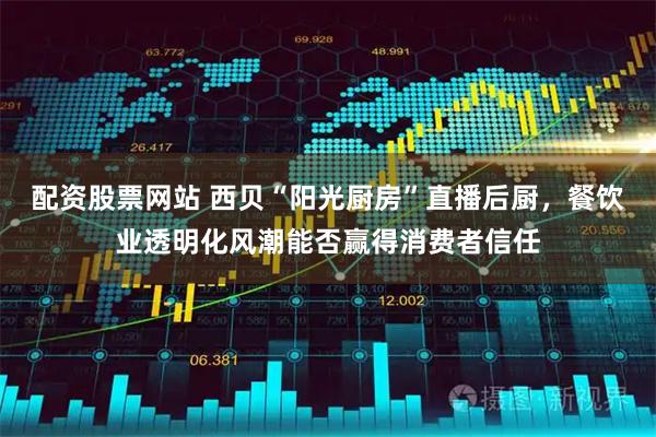 配资股票网站 西贝“阳光厨房”直播后厨，餐饮业透明化风潮能否赢得消费者信任