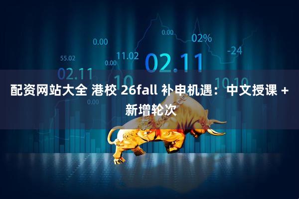 配资网站大全 港校 26fall 补申机遇:中文授课 + 新增轮次
