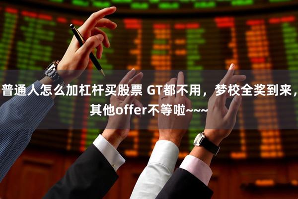 普通人怎么加杠杆买股票 GT都不用，梦校全奖到来，其他offer不等啦~~~