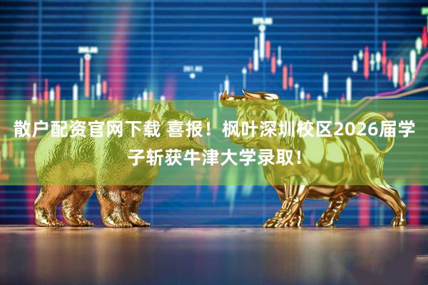 散户配资官网下载 喜报!枫叶深圳校区2026届学子斩获牛津大学录取!
