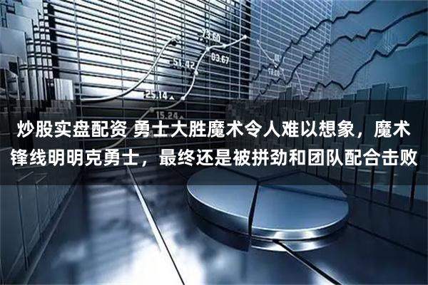 炒股实盘配资 勇士大胜魔术令人难以想象,魔术锋线明明克勇士,最终还是被拼劲和团队配合击败