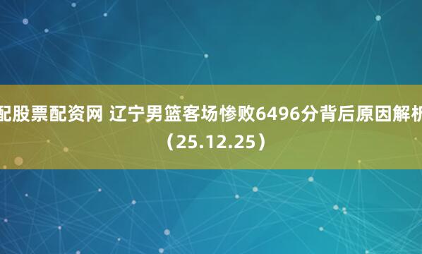 配股票配资网 辽宁男篮客场惨败6496分背后原因解析（25.12.25）