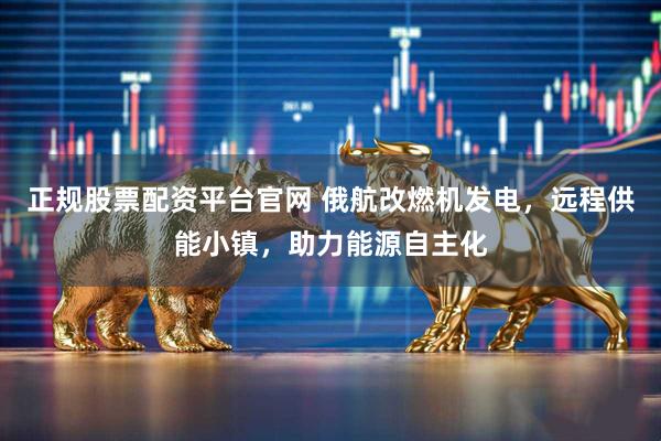 正规股票配资平台官网 俄航改燃机发电，远程供能小镇，助力能源自主化