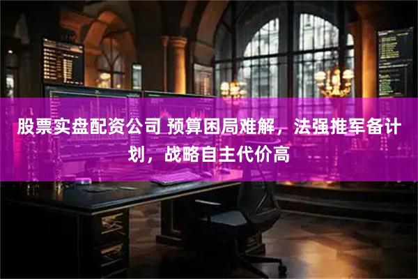 股票实盘配资公司 预算困局难解，法强推军备计划，战略自主代价高
