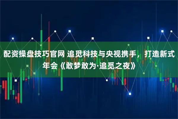 配资操盘技巧官网 追觅科技与央视携手,打造新式年会《敢梦敢为·追觅之夜》