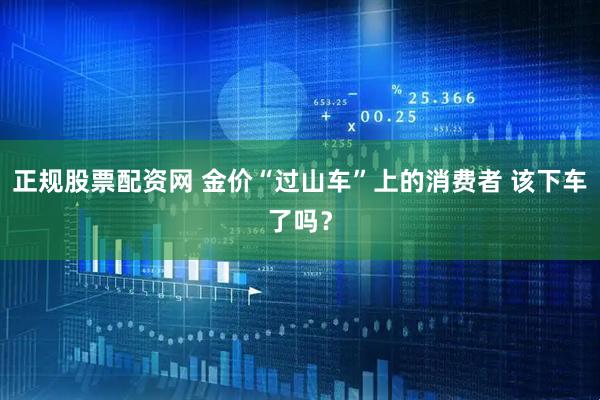 正规股票配资网 金价“过山车”上的消费者 该下车了吗？