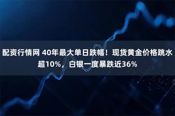 配资行情网 40年最大单日跌幅!现货黄金价格跳水超10%,白银一度暴跌近36%
