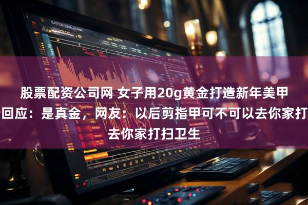 股票配资公司网 女子用20g黄金打造新年美甲，最新回应：是真金，网友：以后剪指甲可不可以去你家打扫卫生