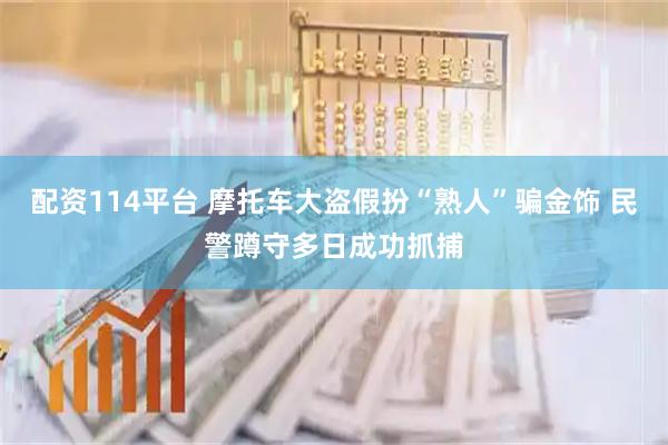 配资114平台 摩托车大盗假扮“熟人”骗金饰 民警蹲守多日成功抓捕