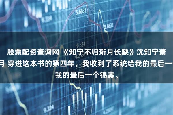 股票配资查询网 《知宁不归珩月长缺》沈知宁萧珩苏清月 穿进这本书的第四年，我收到了系统给我的最后一个锦囊。