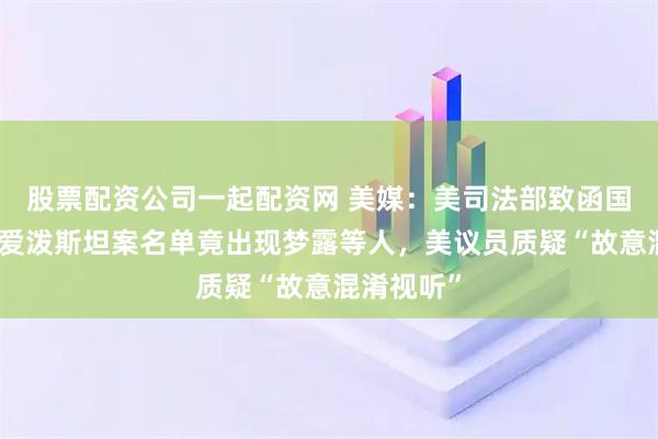股票配资公司一起配资网 美媒:美司法部致函国会议员的爱泼斯坦案名单竟出现梦露等人,美议员质疑“故意混淆视听”