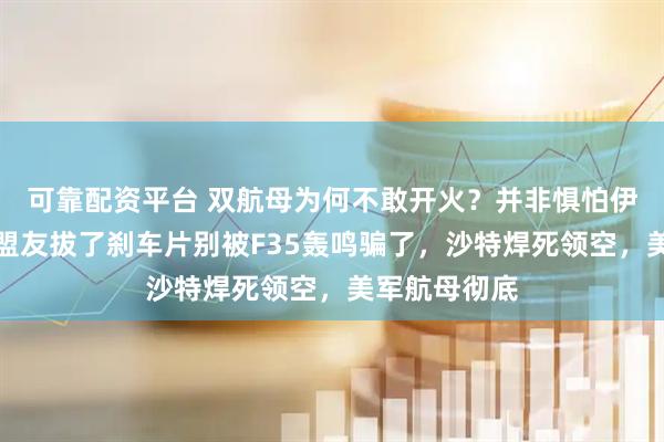 可靠配资平台 双航母为何不敢开火?并非惧怕伊朗,而是被盟友拔了刹车片别被F35轰鸣骗了,沙特焊死领空,美军航母彻底