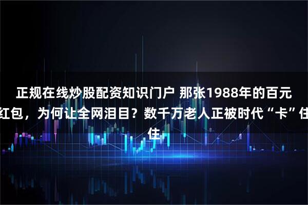 正规在线炒股配资知识门户 那张1988年的百元红包,为何让全网泪目?数千万老人正被时代“卡”住
