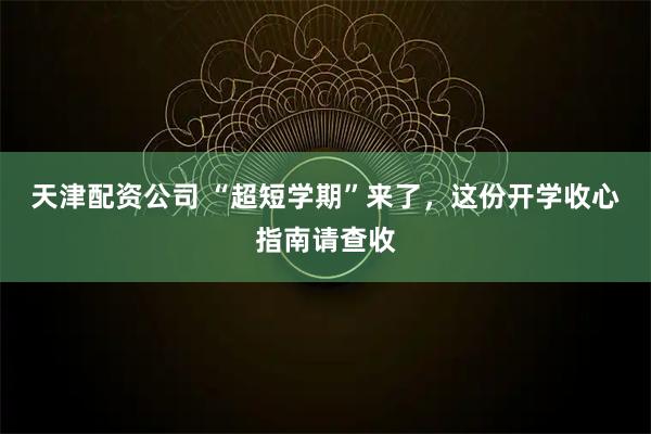 天津配资公司 “超短学期”来了,这份开学收心指南请查收