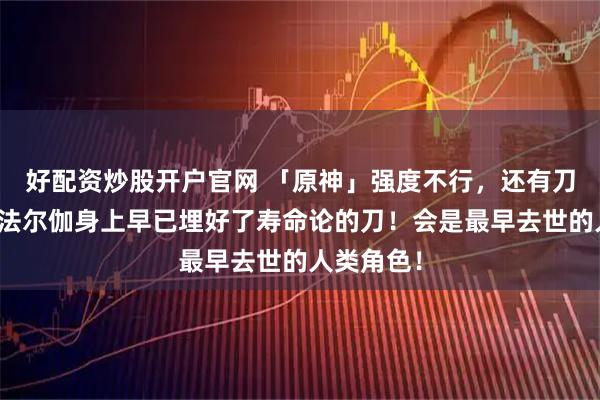 好配资炒股开户官网 「原神」强度不行,还有刀子要来?法尔伽身上早已埋好了寿命论的刀!会是最早去世的人类角色!