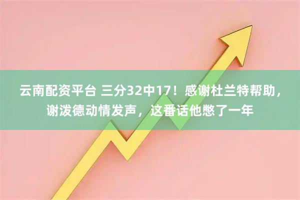 云南配资平台 三分32中17!感谢杜兰特帮助,谢泼德动情发声,这番话他憋了一年