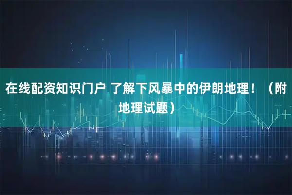 在线配资知识门户 了解下风暴中的伊朗地理！（附地理试题）