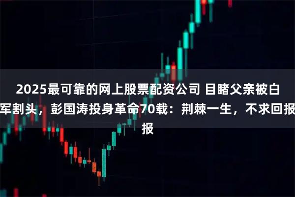 2025最可靠的网上股票配资公司 目睹父亲被白军割头,彭国涛投身革命70载:荆棘一生,不求回报