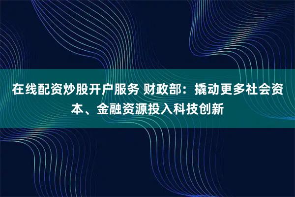 在线配资炒股开户服务 财政部：撬动更多社会资本、金融资源投入科技创新