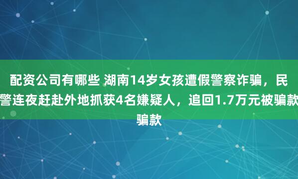 配资公司有哪些 湖南14岁女孩遭假警察诈骗,民警连夜赶赴外地抓获4名嫌疑人,追回1.7万元被骗款
