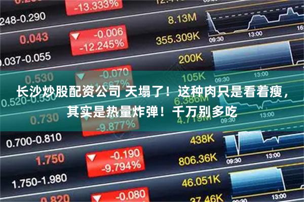 长沙炒股配资公司 天塌了！这种肉只是看着瘦，其实是热量炸弹！千万别多吃