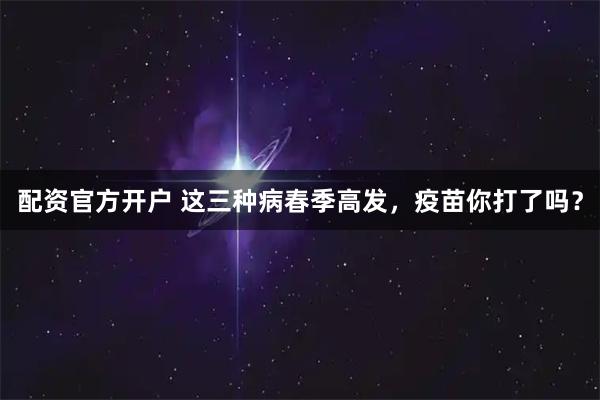 配资官方开户 这三种病春季高发，疫苗你打了吗？