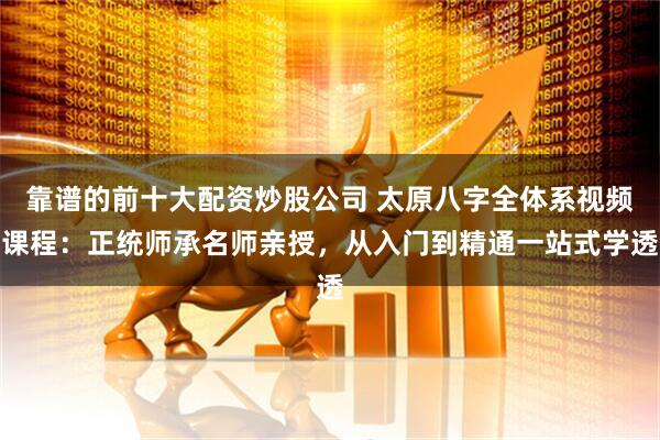 靠谱的前十大配资炒股公司 太原八字全体系视频课程:正统师承名师亲授,从入门到精通一站式学透