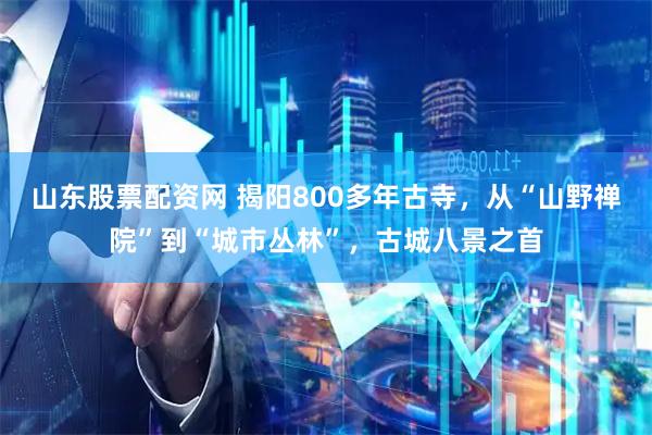 山东股票配资网 揭阳800多年古寺,从“山野禅院”到“城市丛林”,古城八景之首