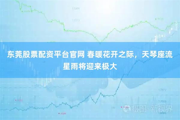 东莞股票配资平台官网 春暖花开之际，天琴座流星雨将迎来极大