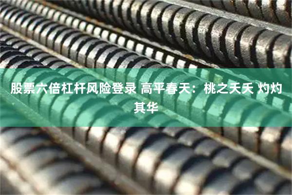 股票六倍杠杆风险登录 高平春天：桃之夭夭 灼灼其华