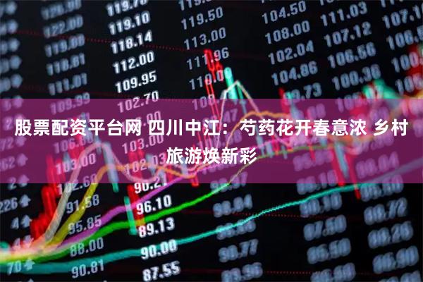 股票配资平台网 四川中江：芍药花开春意浓 乡村旅游焕新彩