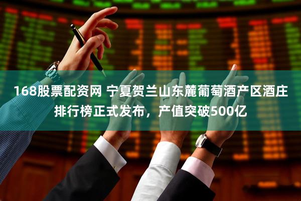 168股票配资网 宁夏贺兰山东麓葡萄酒产区酒庄排行榜正式发布，产值突破500亿