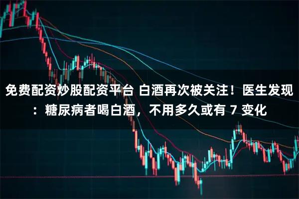 免费配资炒股配资平台 白酒再次被关注！医生发现：糖尿病者喝白酒，不用多久或有 7 变化