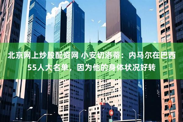北京网上炒股配资网 小安切洛蒂：内马尔在巴西55人大名单，因为他的身体状况好转