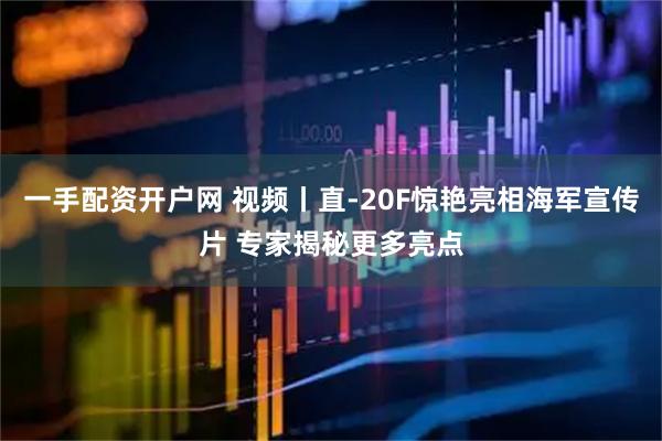 一手配资开户网 视频丨直-20F惊艳亮相海军宣传片 专家揭秘更多亮点